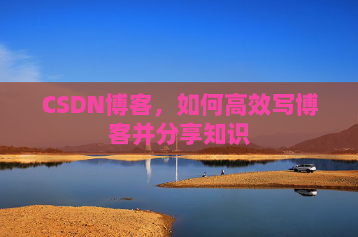 CSDN博客,如何高效写博客并分享知识 CSDN博客,如何高效写博客并分享知识